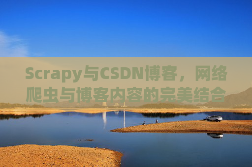 Scrapy与CSDN博客,网络爬虫与博客内容的完美结合